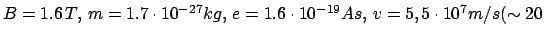 $ B = 1.6  T,  m = 1.7 \cdot 10^{-27} kg, 
e = 1.6 \cdot 10^{-19} As,  v = 5,5 \cdot 10^{7} m/s  (\sim 20 $